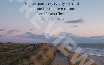 “For those who love, nothing is too difficult, especially when it is done for the love of our Lord Jesus Christ.” – Saint Ignatius